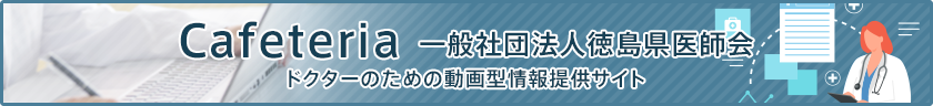 Cafeteria 一般社団法人徳島県医師会 ドクターのための動画型情報提供サイト(会員サイトよりご訪問ください)